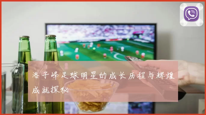 洛子峰足球明星的成长历程与辉煌成就探秘
