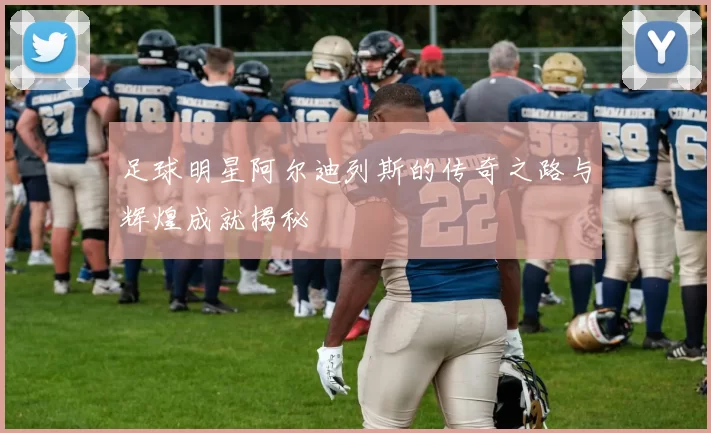 足球明星阿尔迪列斯的传奇之路与辉煌成就揭秘