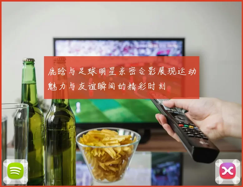 鹿晗与足球明星亲密合影展现运动魅力与友谊瞬间的精彩时刻