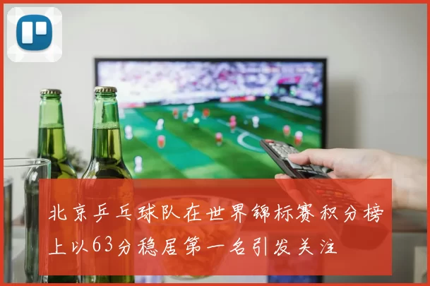北京乒乓球队在世界锦标赛积分榜上以63分稳居第一名引发关注