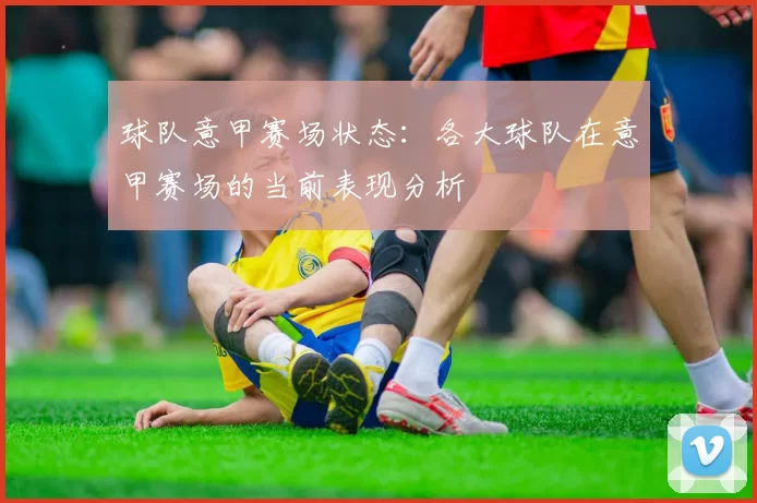 球队意甲赛场状态：各大球队在意甲赛场的当前表现分析