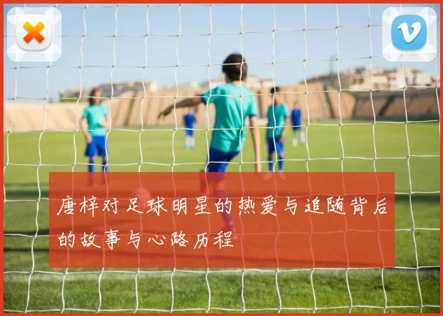 唐梓对足球明星的热爱与追随背后的故事与心路历程