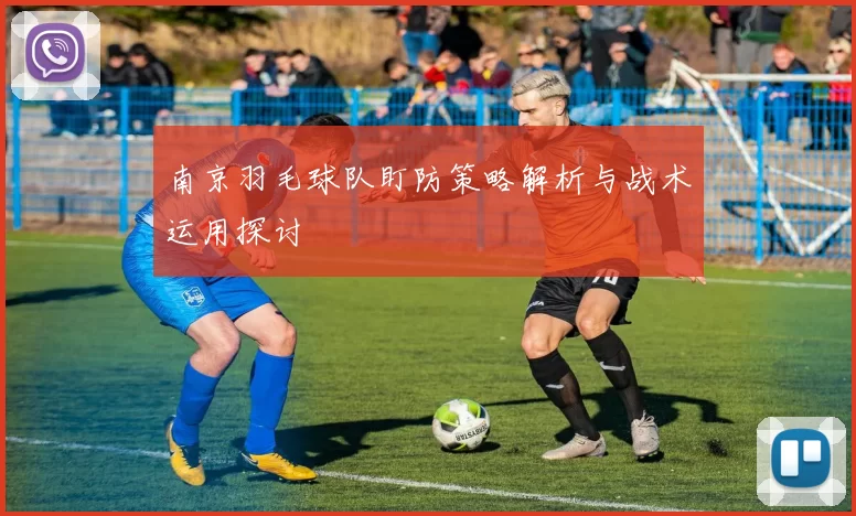 南京羽毛球队盯防策略解析与战术运用探讨