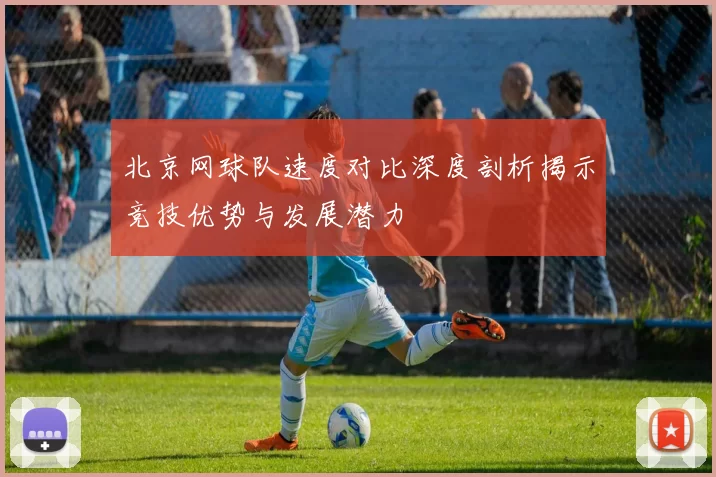 北京网球队速度对比深度剖析揭示竞技优势与发展潜力