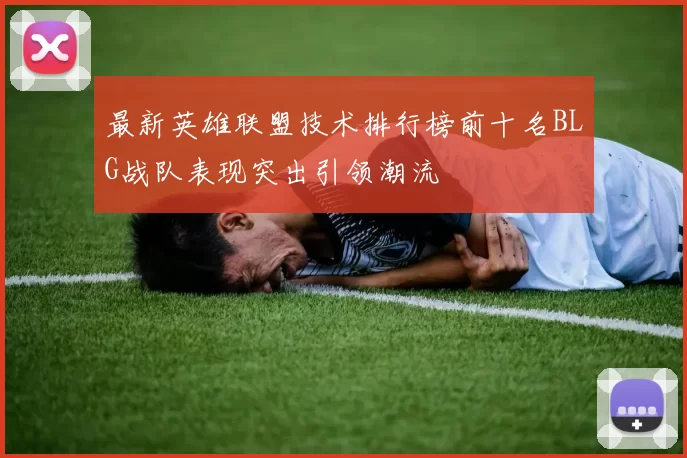 最新英雄联盟技术排行榜前十名BLG战队表现突出引领潮流