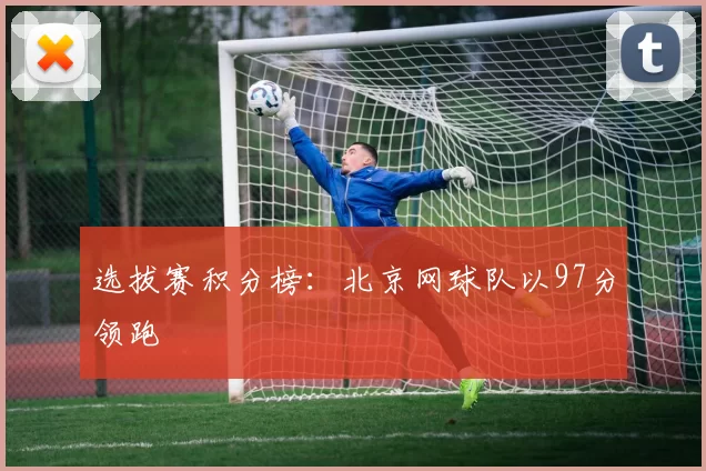 选拔赛积分榜：北京网球队以97分领跑
