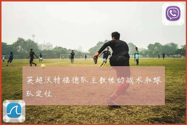 英超沃特福德队主教练的战术和球队定位