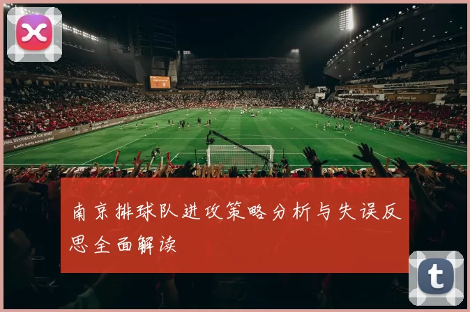南京排球队进攻策略分析与失误反思全面解读
