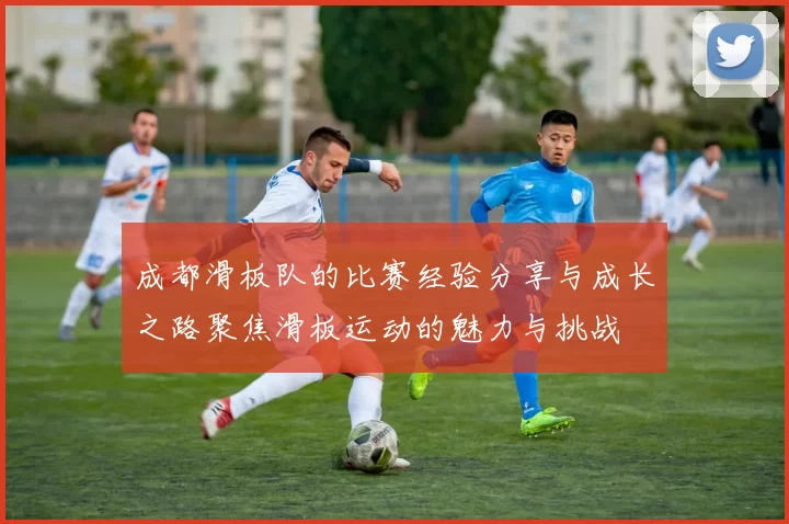 成都滑板队的比赛经验分享与成长之路聚焦滑板运动的魅力与挑战