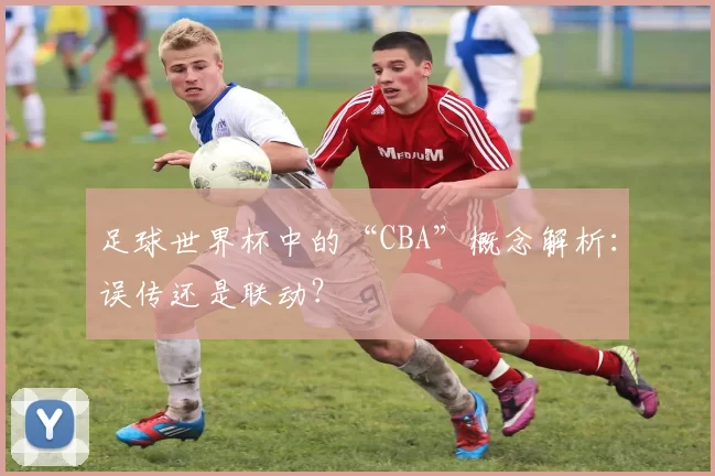 足球世界杯中的“CBA”概念解析：误传还是联动？