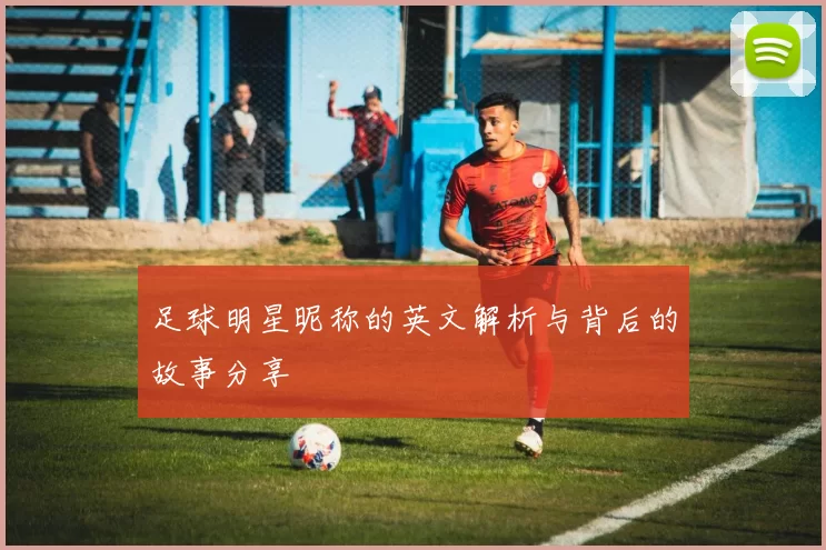 足球明星昵称的英文解析与背后的故事分享