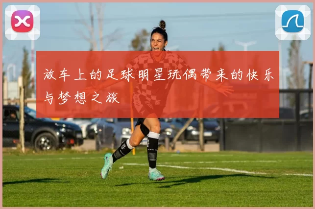 放车上的足球明星玩偶带来的快乐与梦想之旅