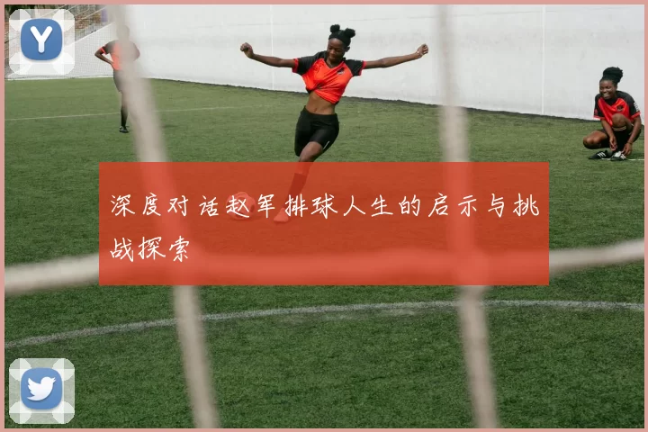 深度对话赵军排球人生的启示与挑战探索