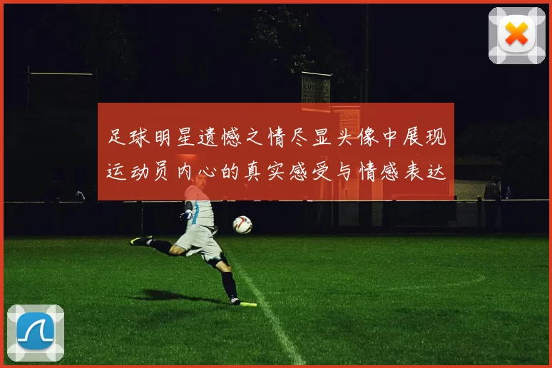 足球明星遗憾之情尽显头像中展现运动员内心的真实感受与情感表达