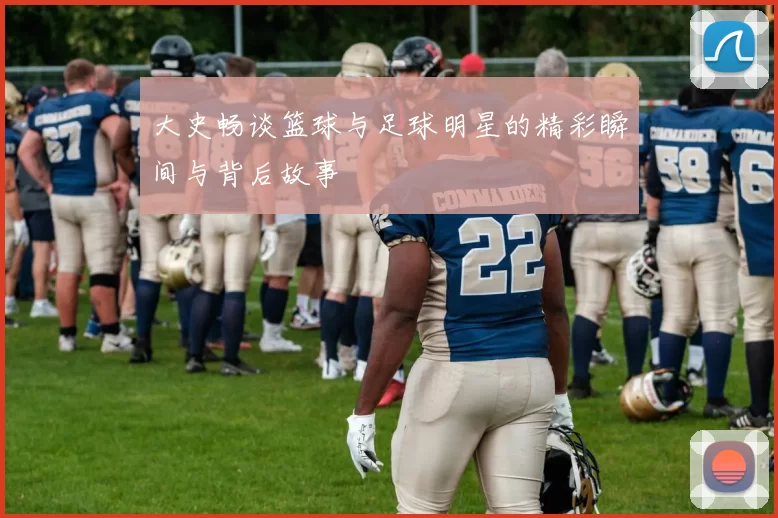 大史畅谈篮球与足球明星的精彩瞬间与背后故事