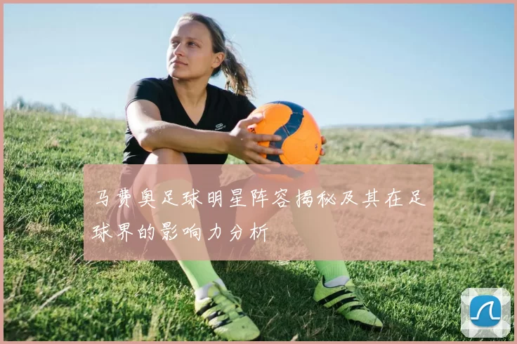 马费奥足球明星阵容揭秘及其在足球界的影响力分析