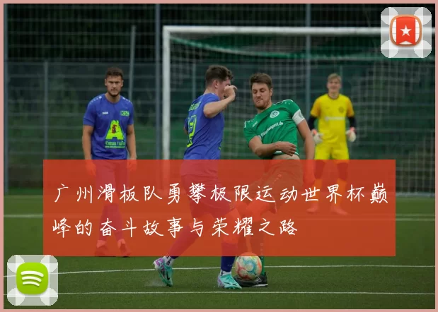 广州滑板队勇攀极限运动世界杯巅峰的奋斗故事与荣耀之路