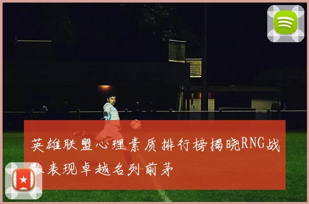 英雄联盟心理素质排行榜揭晓RNG战队表现卓越名列前茅