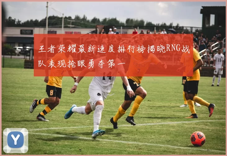 王者荣耀最新速度排行榜揭晓RNG战队表现抢眼勇夺第一