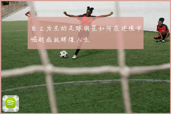 自立为王的足球明星如何在逆境中崛起成就辉煌人生