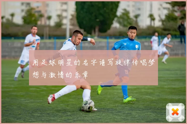 用足球明星的名字谱写旋律传唱梦想与激情的乐章