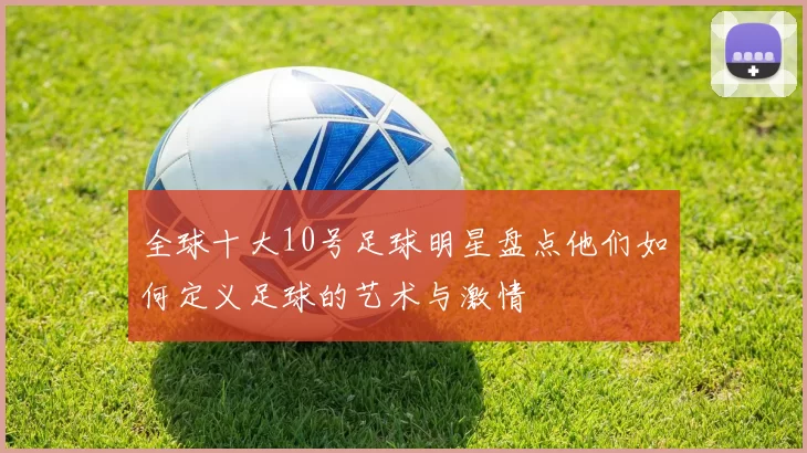 全球十大10号足球明星盘点他们如何定义足球的艺术与激情