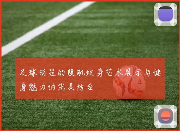 足球明星的腹肌纹身艺术展示与健身魅力的完美结合