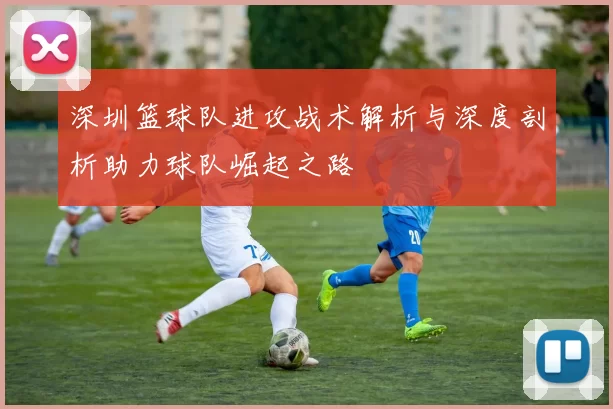 深圳篮球队进攻战术解析与深度剖析助力球队崛起之路