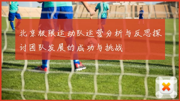 北京极限运动队运营分析与反思探讨团队发展的成功与挑战