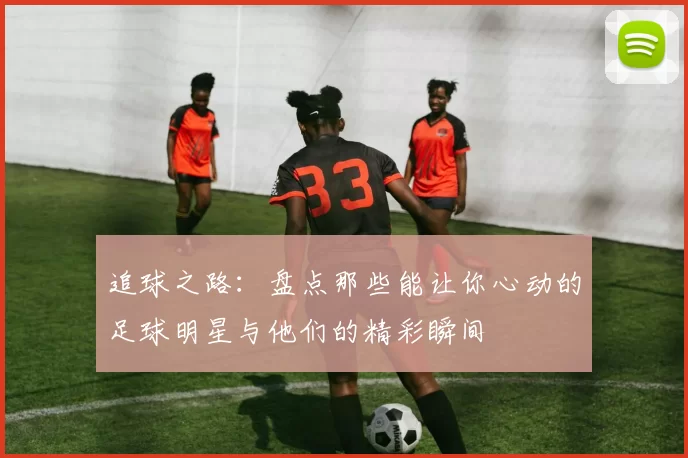 追球之路：盘点那些能让你心动的足球明星与他们的精彩瞬间
