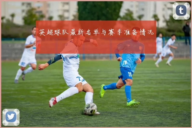 英超球队最新名单与赛季准备情况