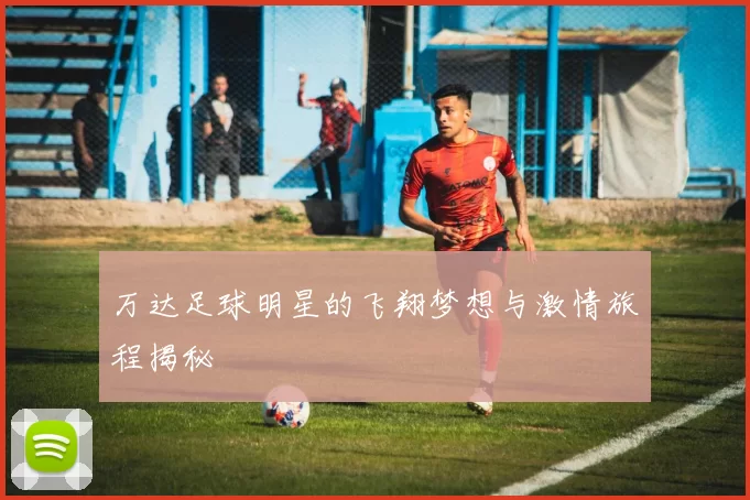 万达足球明星的飞翔梦想与激情旅程揭秘