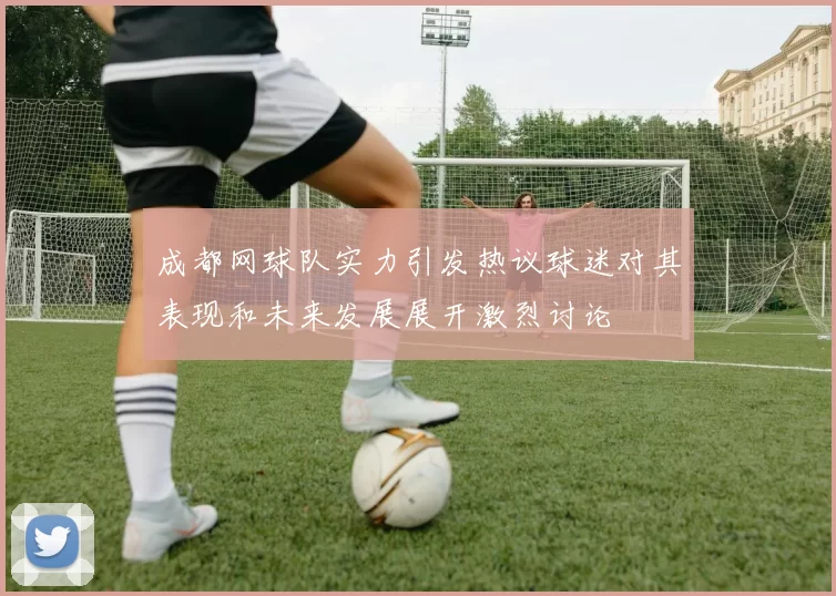 成都网球队实力引发热议球迷对其表现和未来发展展开激烈讨论
