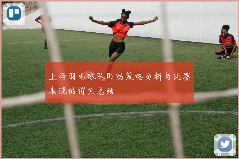 上海羽毛球队盯防策略分析与比赛表现的得失总结