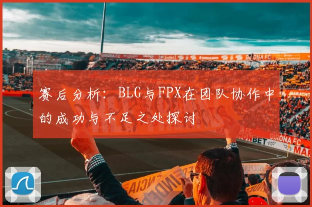 赛后分析：BLG与FPX在团队协作中的成功与不足之处探讨