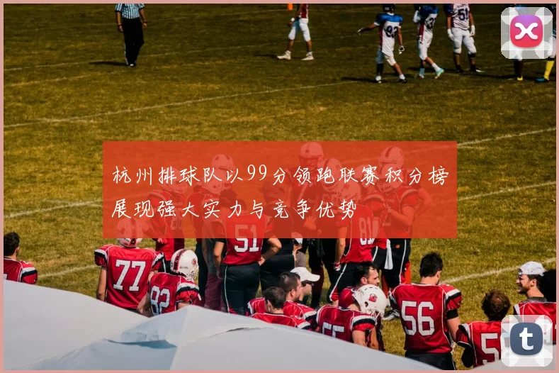 杭州排球队以99分领跑联赛积分榜展现强大实力与竞争优势
