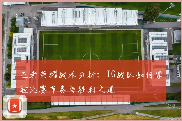 王者荣耀战术分析：IG战队如何掌控比赛节奏与胜利之道