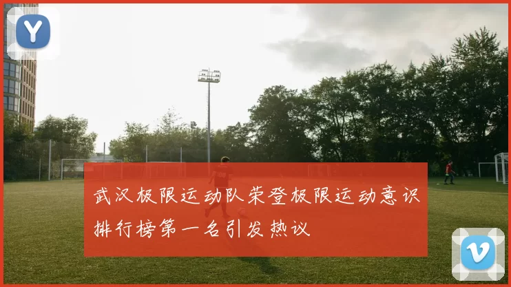 武汉极限运动队荣登极限运动意识排行榜第一名引发热议