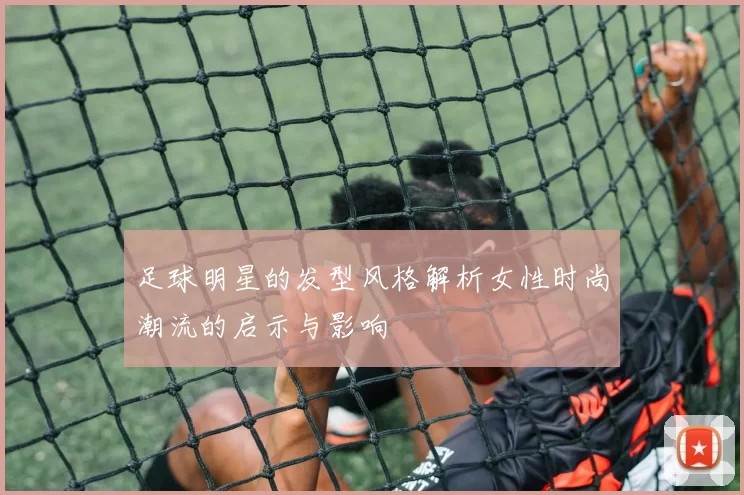 足球明星的发型风格解析女性时尚潮流的启示与影响