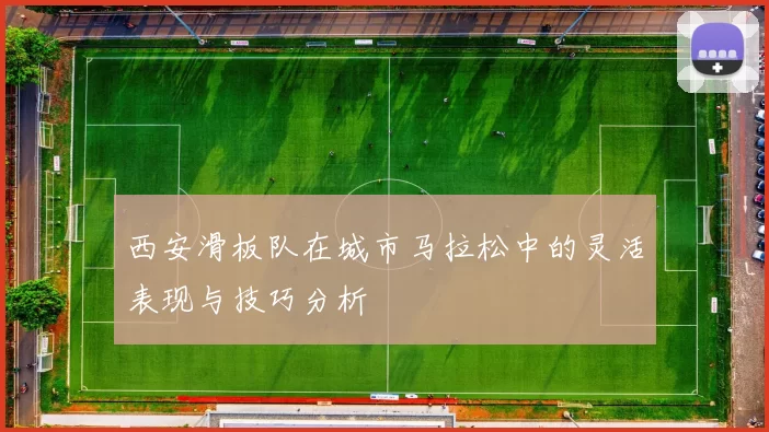 西安滑板队在城市马拉松中的灵活表现与技巧分析