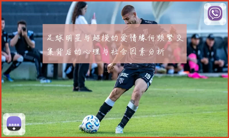 足球明星与超模的爱情缘何频繁交集背后的心理与社会因素分析