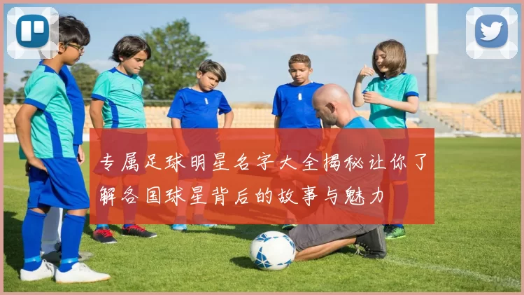 专属足球明星名字大全揭秘让你了解各国球星背后的故事与魅力