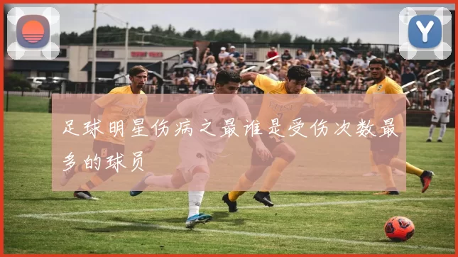 足球明星伤病之最谁是受伤次数最多的球员