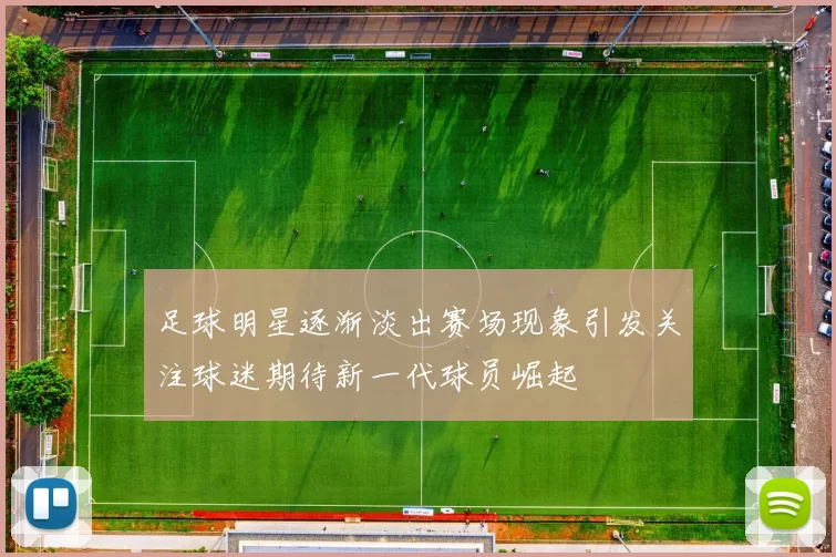 足球明星逐渐淡出赛场现象引发关注球迷期待新一代球员崛起