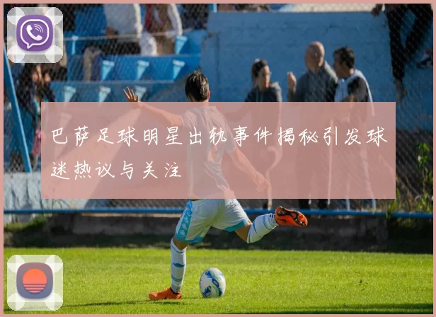 巴萨足球明星出轨事件揭秘引发球迷热议与关注
