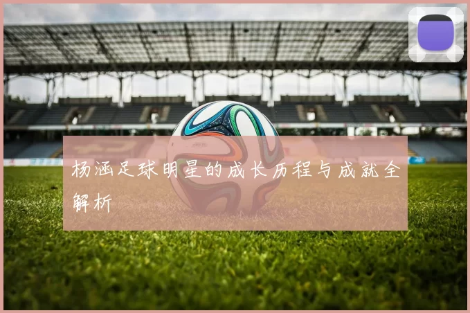 杨涵足球明星的成长历程与成就全解析
