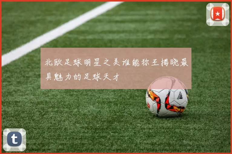 北欧足球明星之美谁能称王揭晓最具魅力的足球天才