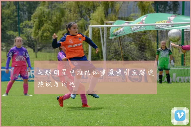 足球明星中谁的体重最重引发球迷热议与讨论