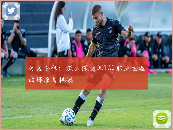 对话李伟：深入探讨DOTA2职业生涯的辉煌与挑战