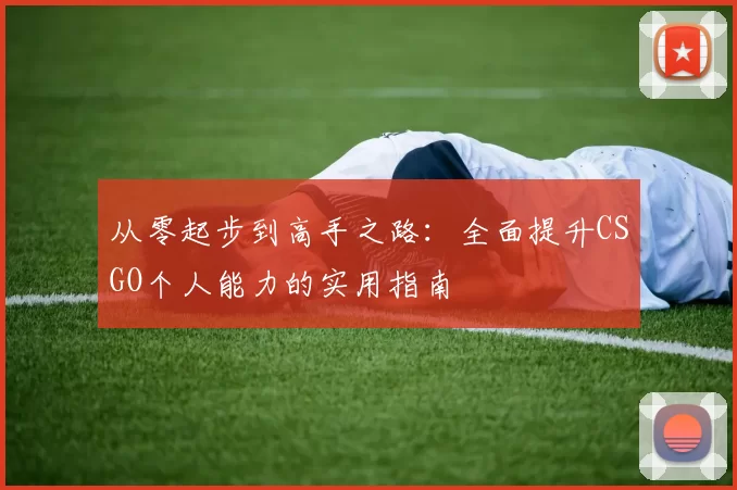 从零起步到高手之路：全面提升CSGO个人能力的实用指南